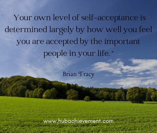 Your own level of self-acceptance is determined largely by how well you feel you are accepted by the important people in your life. "