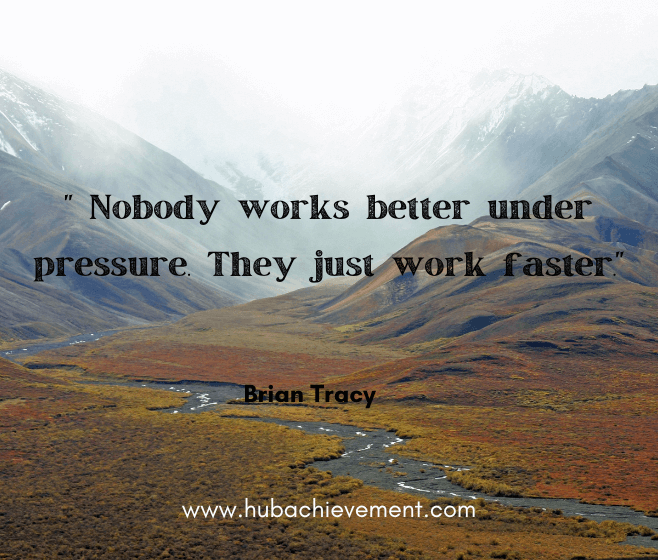" Nobody works better under pressure. They just work faster."