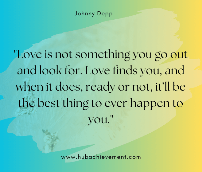 "Love is not something you go out and look for. Love finds you, and when it does, ready or not, it’ll be the best thing to ever happen to you."