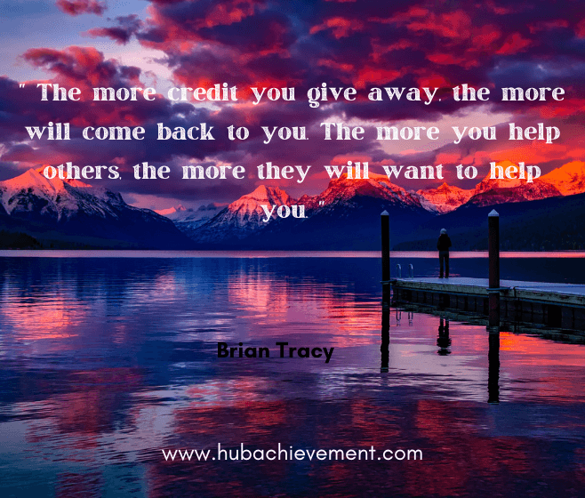" The more credit you give away, the more will come back to you. The more you help others, the more they will want to help you. "