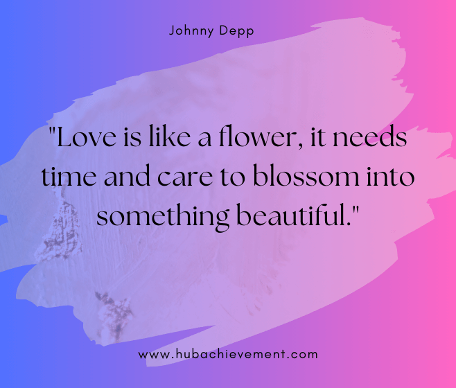 "Love is like a flower, it needs time and care to blossom into something beautiful."