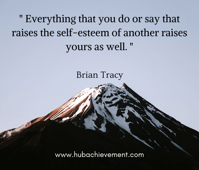 " Everything that you do or say that raises the self-esteem of another raises yours as well. "