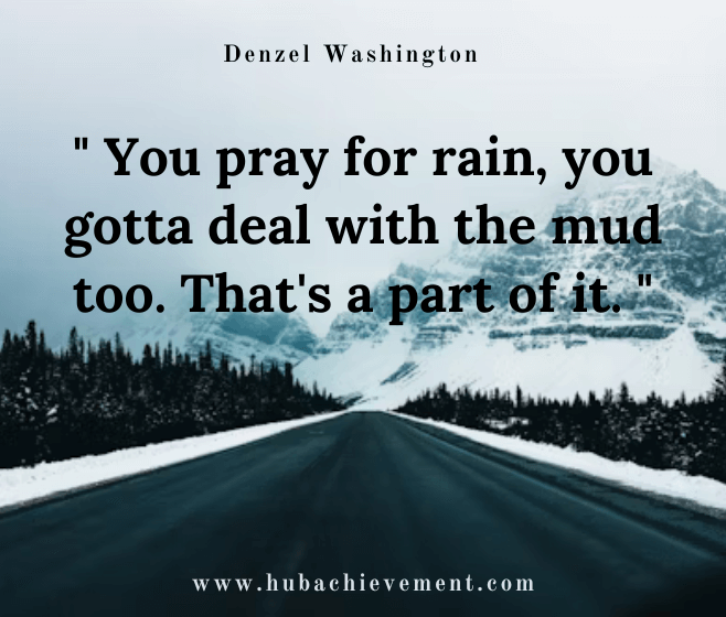 " You pray for rain, you gotta deal with the mud too. That's a part of it. "